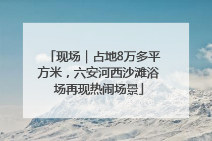 现场｜占地8万多平方米，六安河西沙滩浴场再现热闹场景
