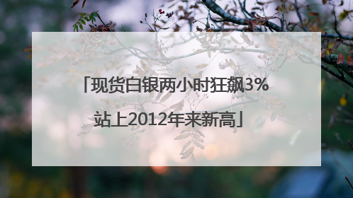 现货白银两小时狂飙3% 站上2012年来新高