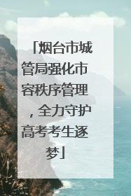 烟台市城管局强化市容秩序管理，全力守护高考考生逐梦