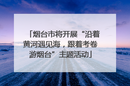烟台市将开展“沿着黄河遇见海，跟着考卷游烟台”主题活动