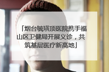 烟台毓璜顶医院携手福山区卫健局开展义诊，共筑基层医疗新高地