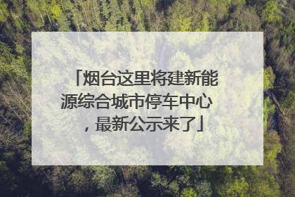烟台这里将建新能源综合城市停车中心，最新公示来了