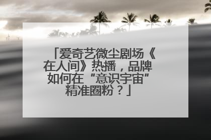 爱奇艺微尘剧场《在人间》热播，品牌如何在“意识宇宙”精准圈粉？