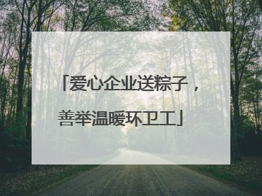 爱心企业送粽子，善举温暖环卫工
