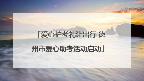 爱心护考礼让出行 德州市爱心助考活动启动