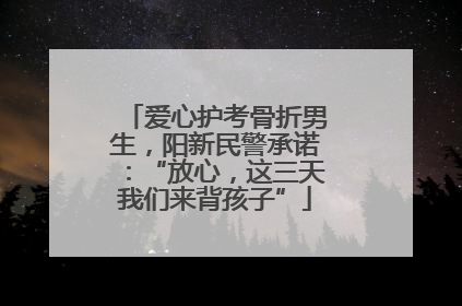 爱心护考骨折男生，阳新民警承诺：“放心，这三天我们来背孩子”