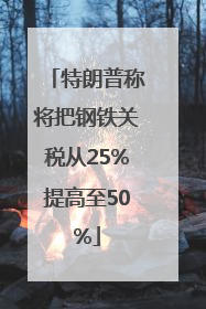 特朗普称将把钢铁关税从25%提高至50%
