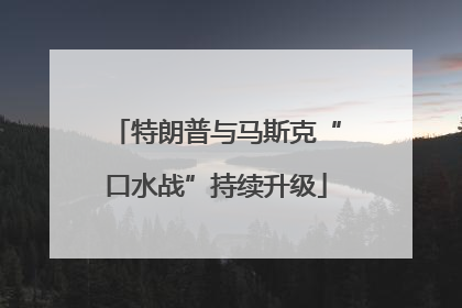 特朗普与马斯克“口水战”持续升级