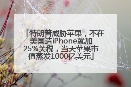 特朗普威胁苹果，不在美国造iPhone就加25%关税，当天苹果市值蒸发1000亿美元
