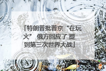 特朗普批普京“在玩火” 俄方回应了 提到第三次世界大战
