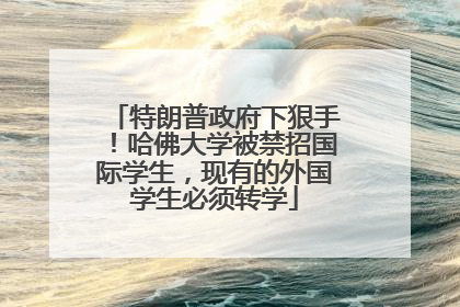 特朗普政府下狠手！哈佛大学被禁招国际学生，现有的外国学生必须转学