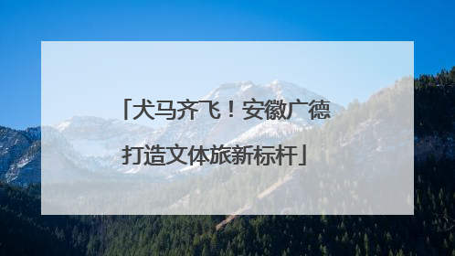 犬马齐飞！安徽广德打造文体旅新标杆