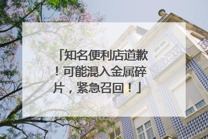 知名便利店道歉！可能混入金属碎片，紧急召回！