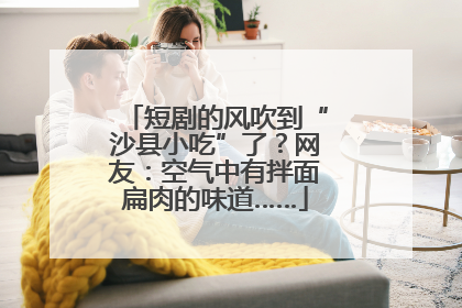 短剧的风吹到“沙县小吃”了？网友：空气中有拌面扁肉的味道……