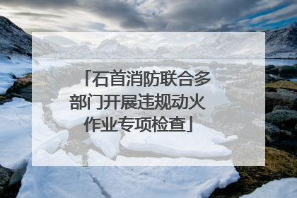 石首消防联合多部门开展违规动火作业专项检查