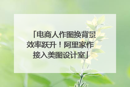 电商人作图换背景效率跃升！阿里家作接入美图设计室