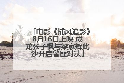 电影《捕风追影》8月16日上映 成龙张子枫与梁家辉此沙开启警匪对决
