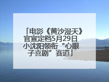 电影《黄沙漫天》官宣定档5月29日 小沈阳领衔“心眼子喜剧”赛道
