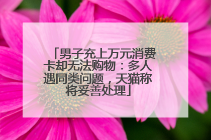 男子充上万元消费卡却无法购物：多人遇同类问题，天猫称将妥善处理