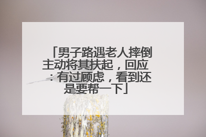 男子路遇老人摔倒主动将其扶起，回应：有过顾虑，看到还是要帮一下