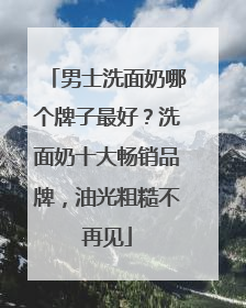 男士洗面奶哪个牌子最好？洗面奶十大畅销品牌，油光粗糙不再见