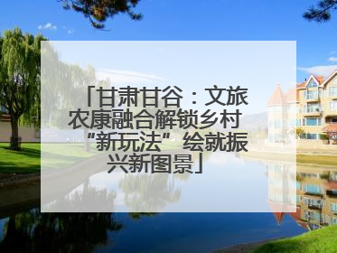 甘肃甘谷：文旅农康融合解锁乡村“新玩法”绘就振兴新图景