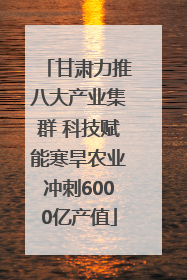 甘肃力推八大产业集群 科技赋能寒旱农业冲刺6000亿产值