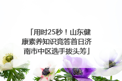 用时25秒！山东健康素养知识竞答首日济南市中区选手拔头筹