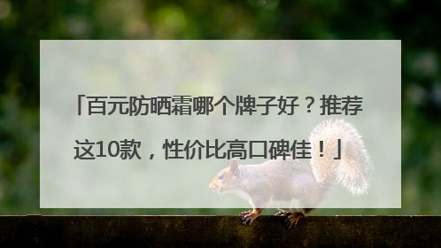 百元防晒霜哪个牌子好？推荐这10款，性价比高口碑佳！