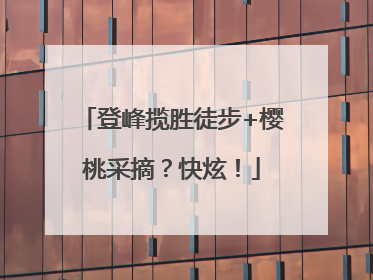 登峰揽胜徒步+樱桃采摘？快炫！