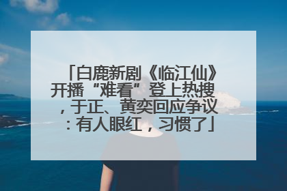 白鹿新剧《临江仙》开播“难看”登上热搜，于正、黄奕回应争议：有人眼红，习惯了