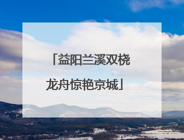 益阳兰溪双桡龙舟惊艳京城