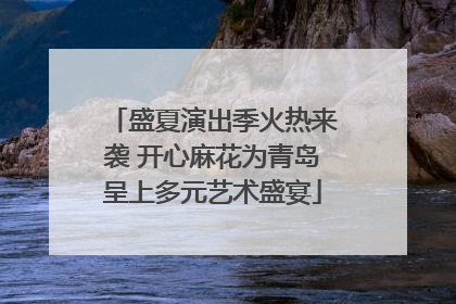 盛夏演出季火热来袭 开心麻花为青岛呈上多元艺术盛宴