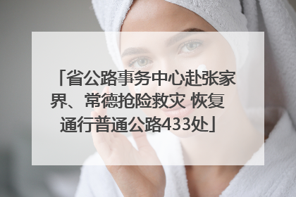 省公路事务中心赴张家界、常德抢险救灾 恢复通行普通公路433处