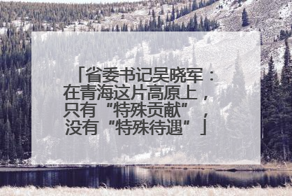 省委书记吴晓军：在青海这片高原上，只有“特殊贡献”，没有“特殊待遇”