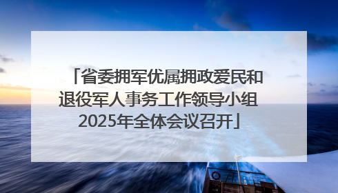省委拥军优属拥政爱民和退役军人事务工作领导小组2025年全体会议召开