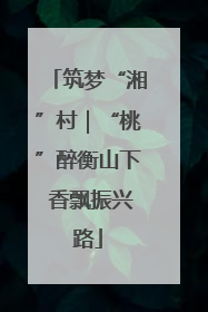 筑梦“湘”村｜“桃”醉衡山下 香飘振兴路