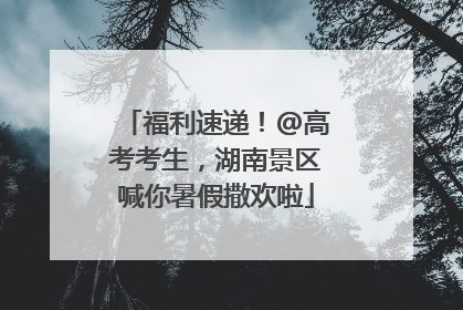 福利速递！@高考考生，湖南景区喊你暑假撒欢啦