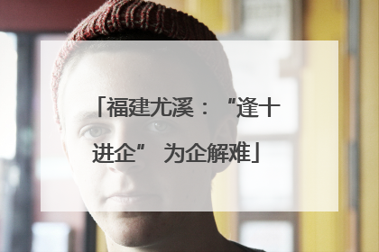 福建尤溪：“逢十进企” 为企解难
