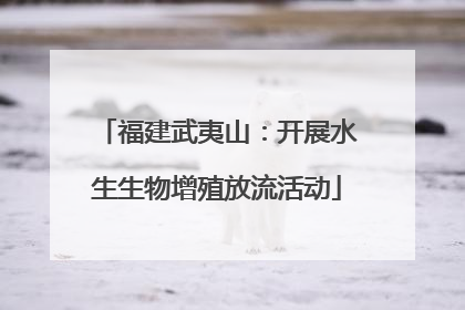 福建武夷山：开展水生生物增殖放流活动