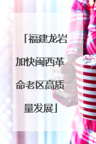 福建龙岩加快闽西革命老区高质量发展