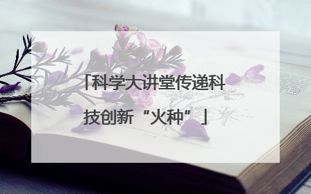 科学大讲堂传递科技创新“火种”