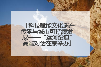 科技赋能文化遗产传承与城市可持续发展——“运河论道”高端对话在京举办
