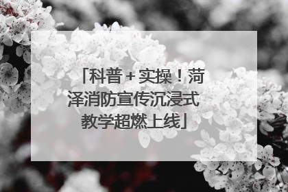 科普＋实操！菏泽消防宣传沉浸式教学超燃上线