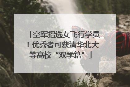 空军招选女飞行学员！优秀者可获清华北大等高校“双学籍”