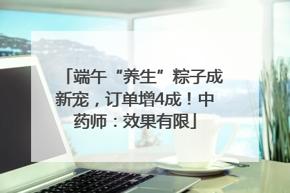 端午“养生”粽子成新宠，订单增4成！中药师：效果有限
