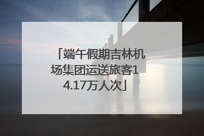 端午假期吉林机场集团运送旅客14.17万人次