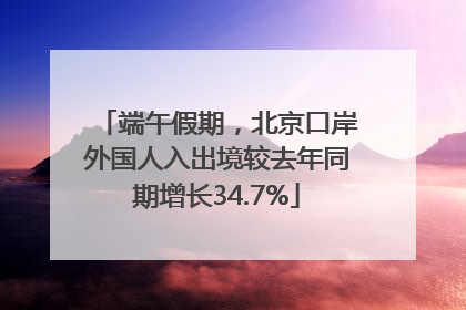 端午假期，北京口岸外国人入出境较去年同期增长34.7%