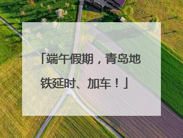 端午假期，青岛地铁延时、加车！