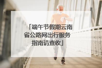 端午节假期云南省公路网出行服务指南请查收